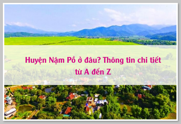 Huyện Nậm Pồ ở đâu? Thông tin chi tiết từ A đến Z